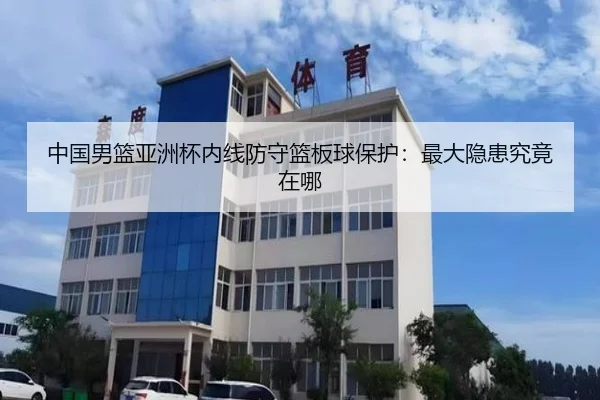 中国男篮亚洲杯内线防守篮板球保护：最大隐患究竟在哪
