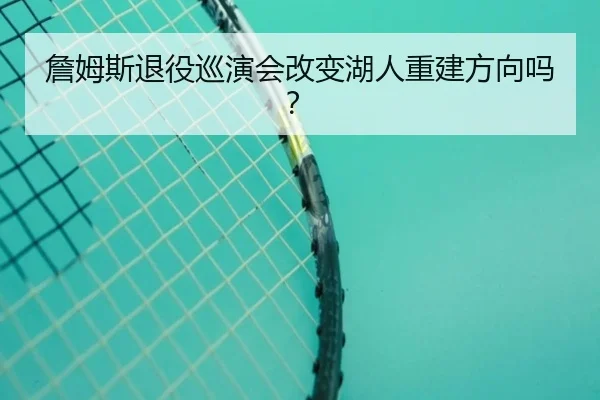 詹姆斯退役巡演会改变湖人重建方向吗？